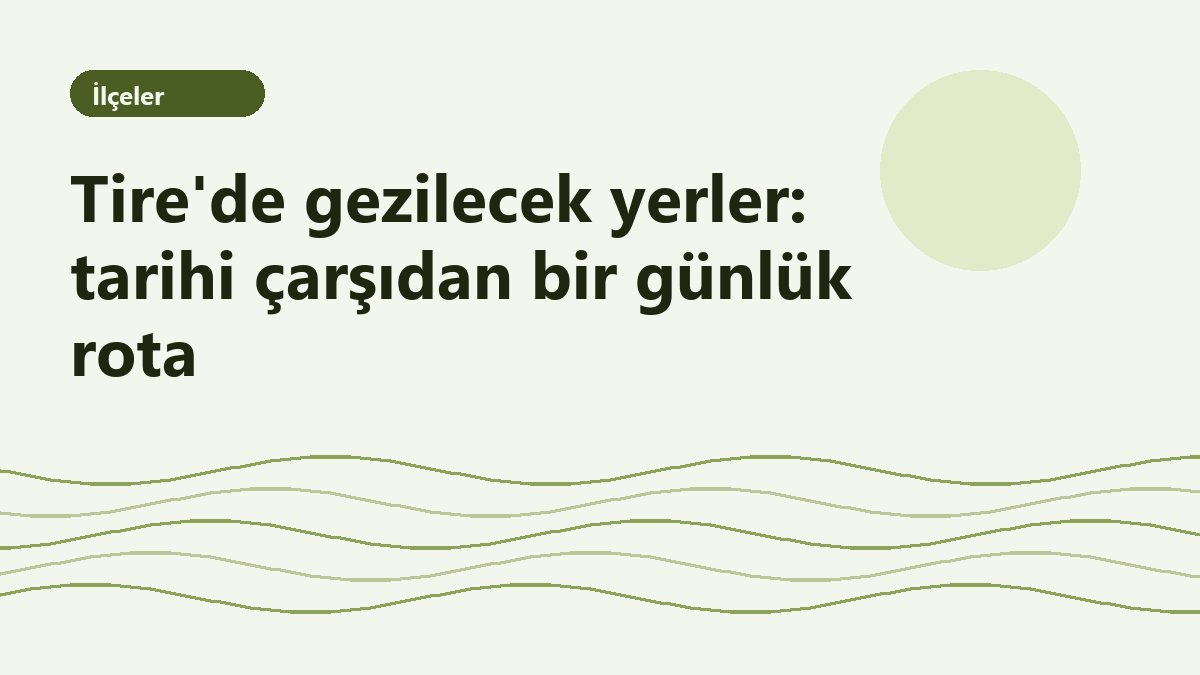 Tire'de gezilecek yerler: tarihi çarşıdan bir günlük rota